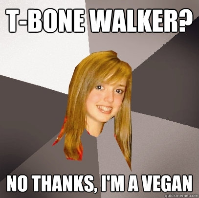 t-bone walker? no thanks, i'm a vegan  Musically Oblivious 8th Grader