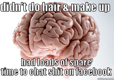 DIDN'T DO HAIR & MAKE UP   HAD LOADS OF SPARE TIME TO CHAT SHIT ON FACEBOOK Scumbag Brain