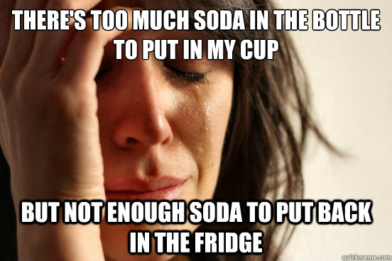 there's too much soda in the bottle to put in my cup but not enough soda to put back in the fridge - there's too much soda in the bottle to put in my cup but not enough soda to put back in the fridge  First World Problems