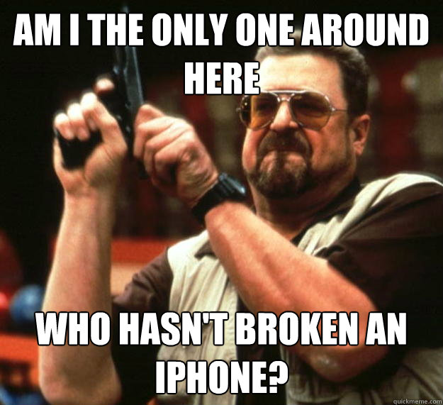 am I the only one around here Who hasn't broken an iPhone?  Angry Walter