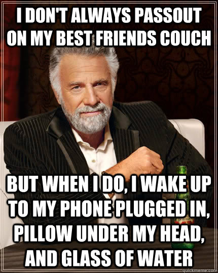 I don't always passout on my best friends couch but when I do, I wake up to my phone plugged in, pillow under my head, and glass of water - I don't always passout on my best friends couch but when I do, I wake up to my phone plugged in, pillow under my head, and glass of water  The Most Interesting Man In The World