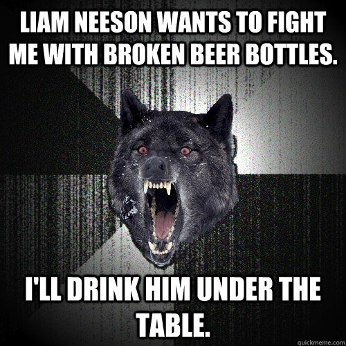 Liam Neeson wants to fight me with broken beer bottles. I'll drink him under the table.  Insanity Wolf