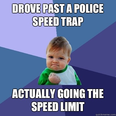 DROVE PAST A POLICE SPEED TRAP ACTUALLY GOING THE SPEED LIMIT - DROVE PAST A POLICE SPEED TRAP ACTUALLY GOING THE SPEED LIMIT  Success Kid