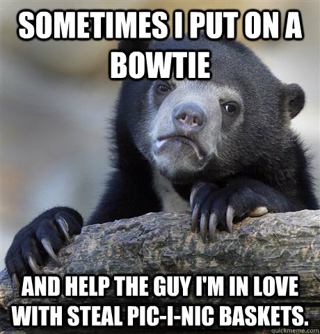 sometimes i put on a bowtie and help the guy I'm in love with steal pic-i-nic baskets.  Confession Bear