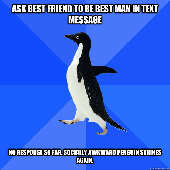 ask best friend to be best man in text message   no response so far. socially awkward penguin strikes again. - ask best friend to be best man in text message   no response so far. socially awkward penguin strikes again.  Socially Awkward Penguin