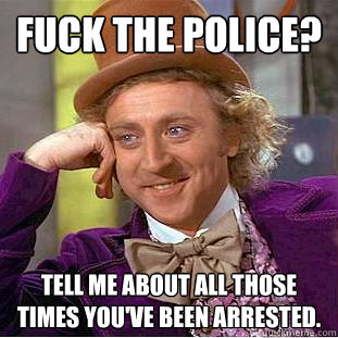 Fuck the Police? Tell me about all those times you've been arrested.  Condescending Wonka