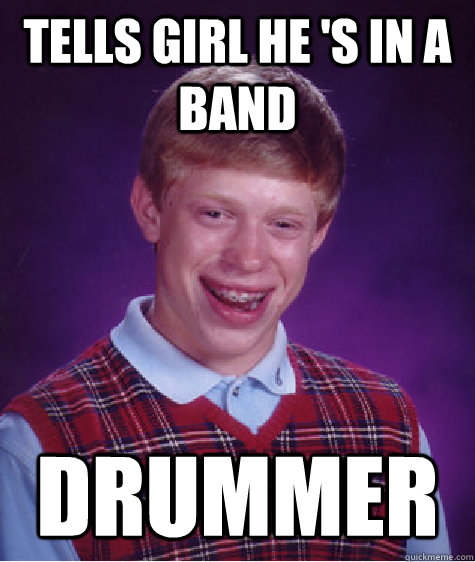 Tells girl he 's in a band Drummer  Bad Luck Brian