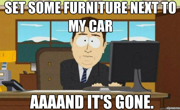 Set some furniture next to my car AAAAND IT'S GONE.  aaaand its gone