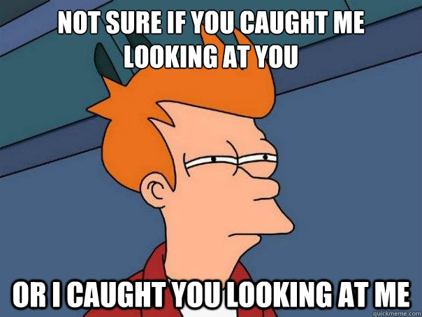 not sure if you caught me looking at you or i caught you looking at me  Futurama Fry