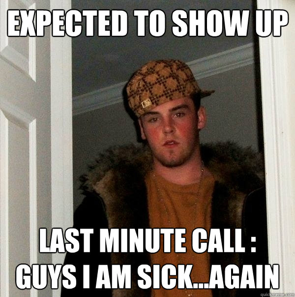 Expected to show up Last minute call : Guys I am sick...again - Expected to show up Last minute call : Guys I am sick...again  Scumbag Steve