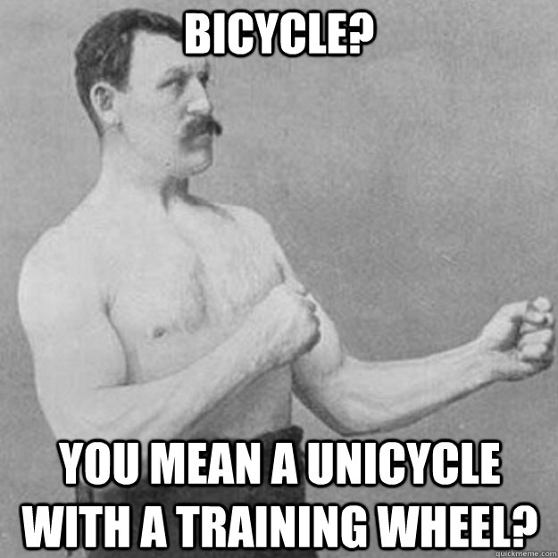 Bicycle? You mean a unicycle with a training wheel?  overly manly man