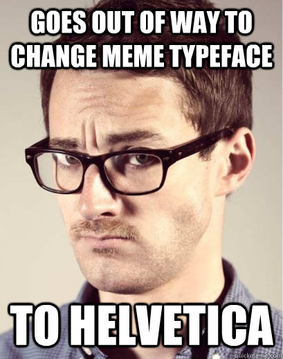 goes out of way to change meme typeface to helvetica - goes out of way to change meme typeface to helvetica  Junior Art Director