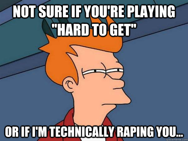 Not sure if you're playing ''hard to get'' Or if I'm technically raping you...  Futurama Fry