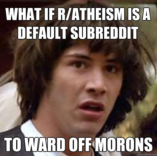 What if r/atheism is a default subreddit to ward off morons  conspiracy keanu