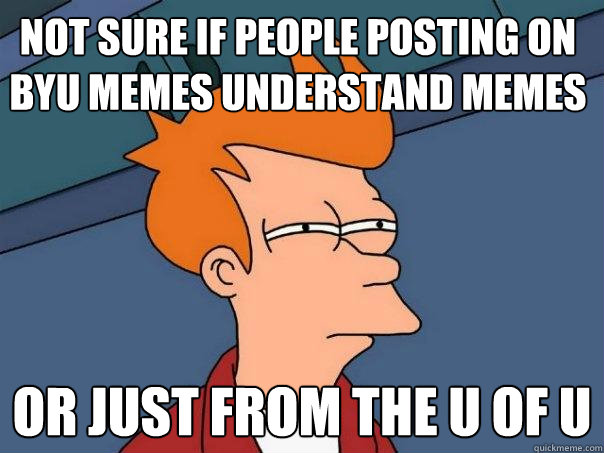 not sure if people posting on byu memes understand memes or just from the u of u  Futurama Fry