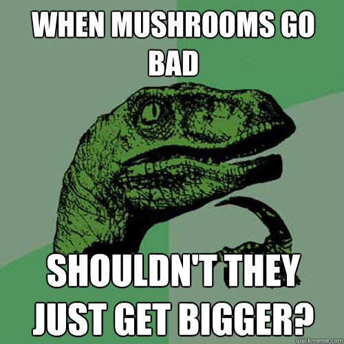 When mushrooms go bad Shouldn't they just get bigger?  Philosoraptor