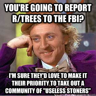 You're going to report r/trees to the FBI? I'm sure they'd love to make it their priority to take out a community of 