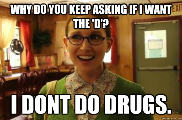 Why do you keep asking if I want the 'D'? I dont do drugs.  Sexually Oblivious Female