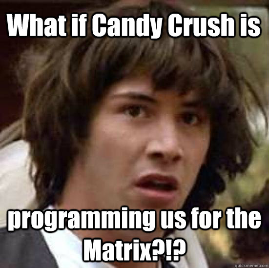 What if Candy Crush is programming us for the Matrix?!?  conspiracy keanu