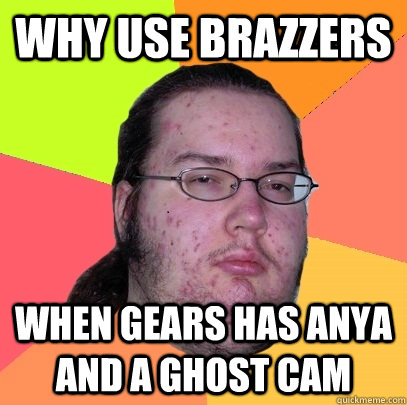 Why use brazzers  when gears has Anya and a ghost cam   Butthurt Dweller