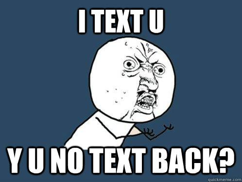 I Text u y u no text back?  Y U No