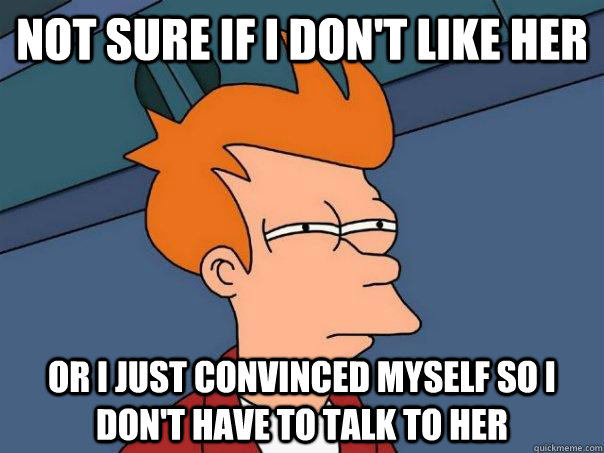 Not sure if I don't like her Or I just convinced myself so i don't have to talk to her - Not sure if I don't like her Or I just convinced myself so i don't have to talk to her  Futurama Fry