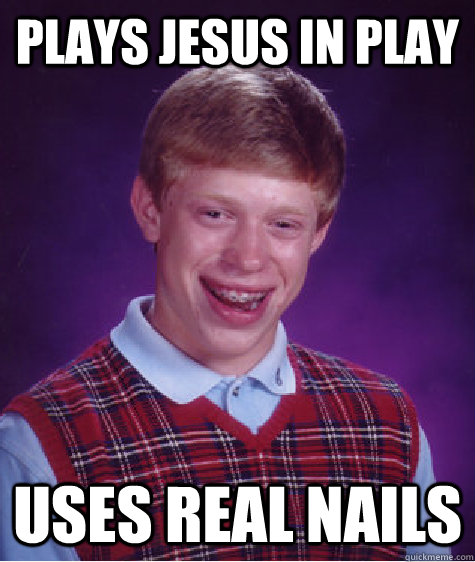 Plays Jesus in Play Uses real nails  Bad Luck Brian