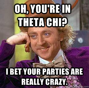 Oh, you're in Theta Chi? I bet your parties are really crazy.  Condescending Wonka