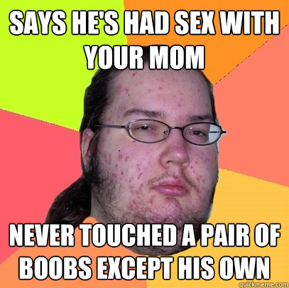 Says he's had sex with your mom Never touched a pair of boobs except his own
 - Says he's had sex with your mom Never touched a pair of boobs except his own
  Butthurt Dweller