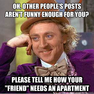 Oh, other people's posts aren't funny enough for you?
 Please tell me how your 