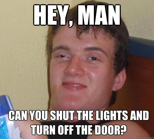 hey, man can you shut the lights and turn off the door?   10 Guy