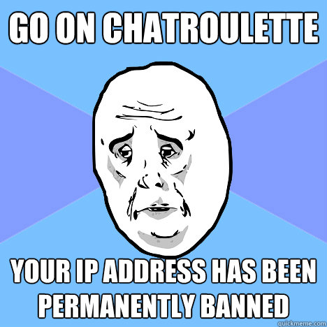 Go on chatroulette Your IP address has been permanently banned  Okay Guy