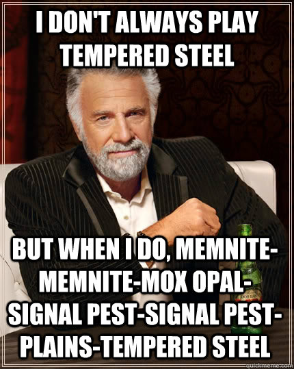 I don't always play Tempered Steel but when i do, Memnite-Memnite-Mox Opal-Signal Pest-Signal pest-Plains-Tempered Steel  The Most Interesting Man In The World