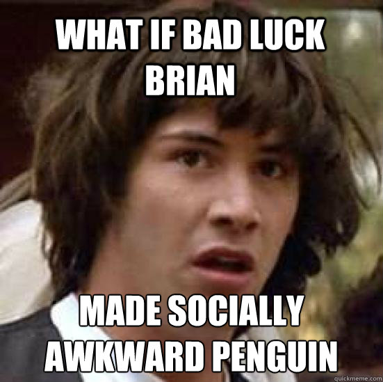 what if bad luck brian made socially awkward penguin    conspiracy keanu