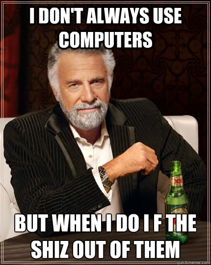 I don't always use computers but when I do I F the Shiz out of them - I don't always use computers but when I do I F the Shiz out of them  The Most Interesting Man In The World
