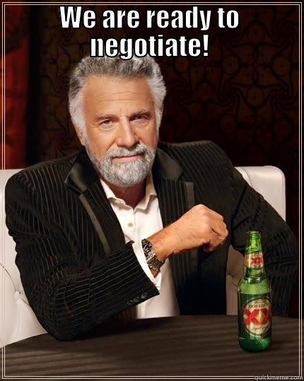 WE ARE READY TO NEGOTIATE!  The Most Interesting Man In The World