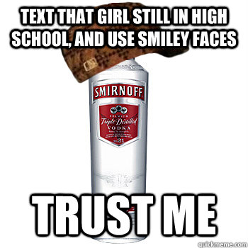 text that girl still in high school, and use smiley faces trust me  Scumbag Alcohol