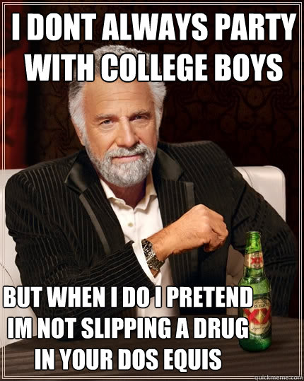 i dont always party with college boys but when i do i pretend im not slipping a drug in your dos equis  The Most Interesting Man In The World