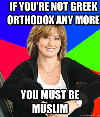 If you're not Greek Orthodox any more You must be Muslim  Sheltering Suburban Mom