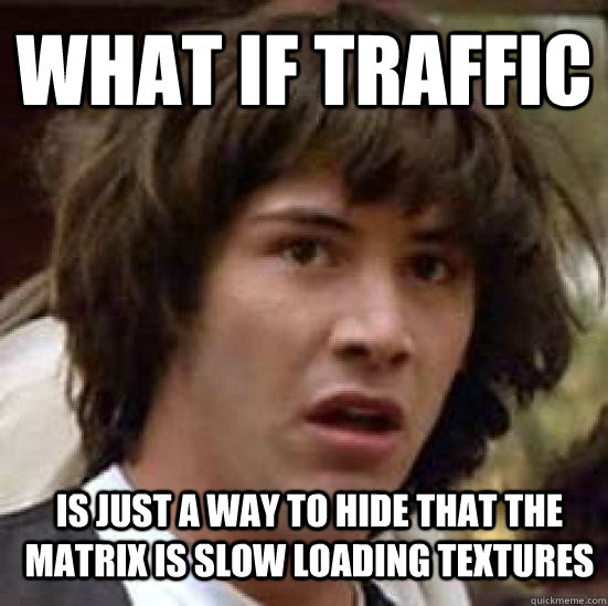 what if traffic is just a way to hide that the matrix is slow loading textures  conspiracy keanu