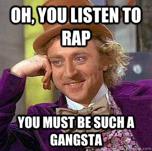 Oh, You Listen to Rap You must be such a Gangsta  Condescending Wonka