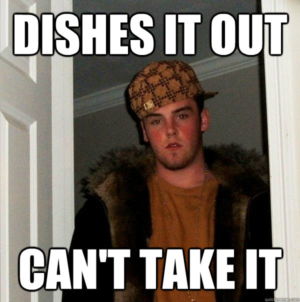 Dishes it out  Can't take it  - Dishes it out  Can't take it   Scumbag Steve