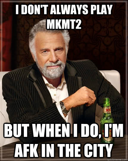 I don't always play Mkmt2 but when I do, i'm afk in the city  The Most Interesting Man In The World