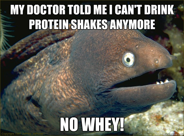 My doctor told me I can't drink protein shakes anymore No whey!  Bad Joke Eel