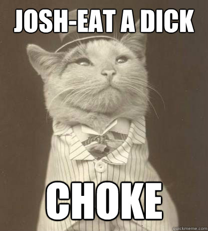 Josh-eat a dick choke and die ^.^ - Josh-eat a dick choke and die ^.^  Aristocat