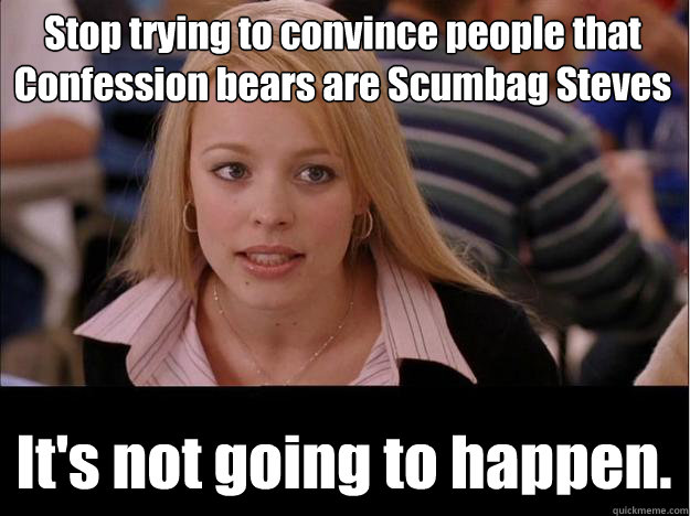 Stop trying to convince people that Confession bears are Scumbag Steves It's not going to happen.  Its not going to happen