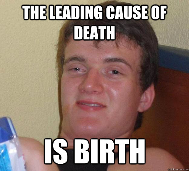 The leading cause of death is birth  10 Guy