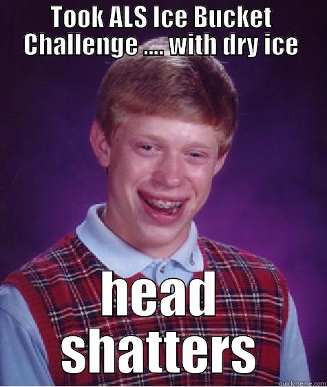 TOOK ALS ICE BUCKET CHALLENGE .... WITH DRY ICE HEAD SHATTERS Bad Luck Brian
