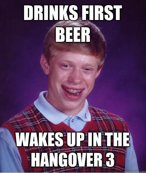 Drinks first beer Wakes up in the hangover 3  Bad Luck Brian