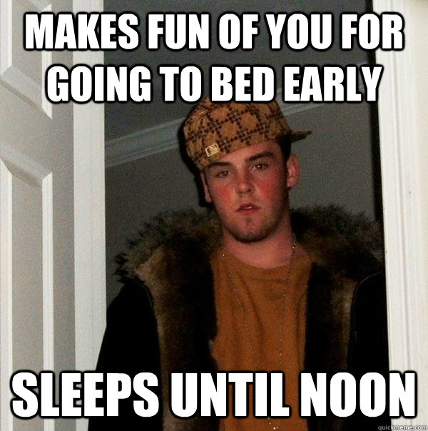 Makes fun of you for going to bed early Sleeps until noon  Scumbag Steve